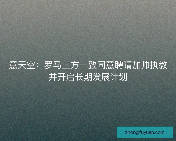 意天空：罗马三方一致同意聘请加帅执教并开启长期发展计划