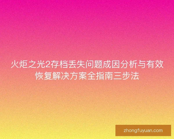 火炬之光2存档丢失问题成因分析与有效恢复解决方案全指南三步法