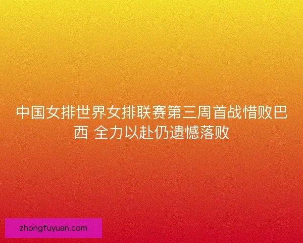 中国女排世界女排联赛第三周首战惜败巴西 全力以赴仍遗憾落败