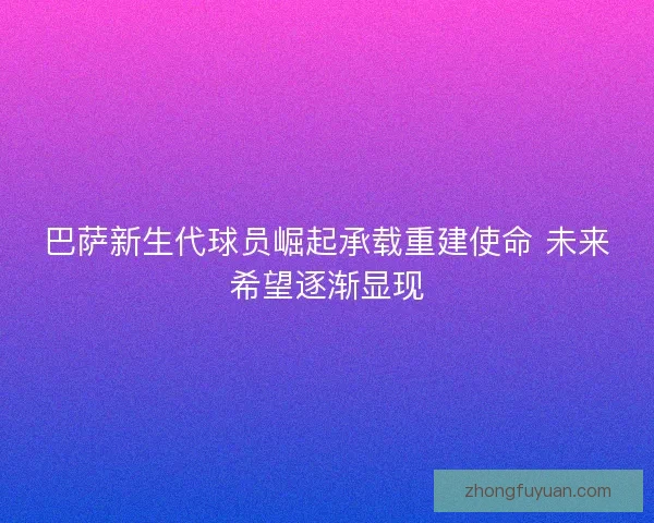 巴萨新生代球员崛起承载重建使命 未来希望逐渐显现